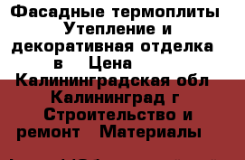 Фасадные термоплиты. Утепление и декоративная отделка 2 в1 › Цена ­ 650 - Калининградская обл., Калининград г. Строительство и ремонт » Материалы   